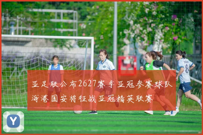 亚足联公布2627赛季亚冠参赛球队海港国安将征战亚冠精英联赛