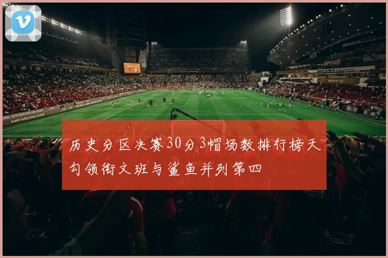 历史分区决赛30分3帽场数排行榜天勾领衔文班与鲨鱼并列第四