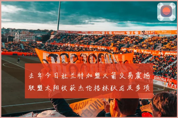 去年今日杜兰特加盟火箭交易震撼联盟太阳收获杰伦格林狄龙及多项选秀权