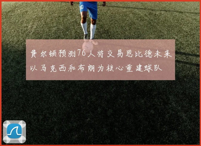 费尔顿预测76人将交易恩比德未来以马克西和布朗为核心重建球队
