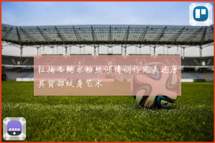 拉梅洛鲍尔粉丝倾情创作完美还原其背部纹身艺术
