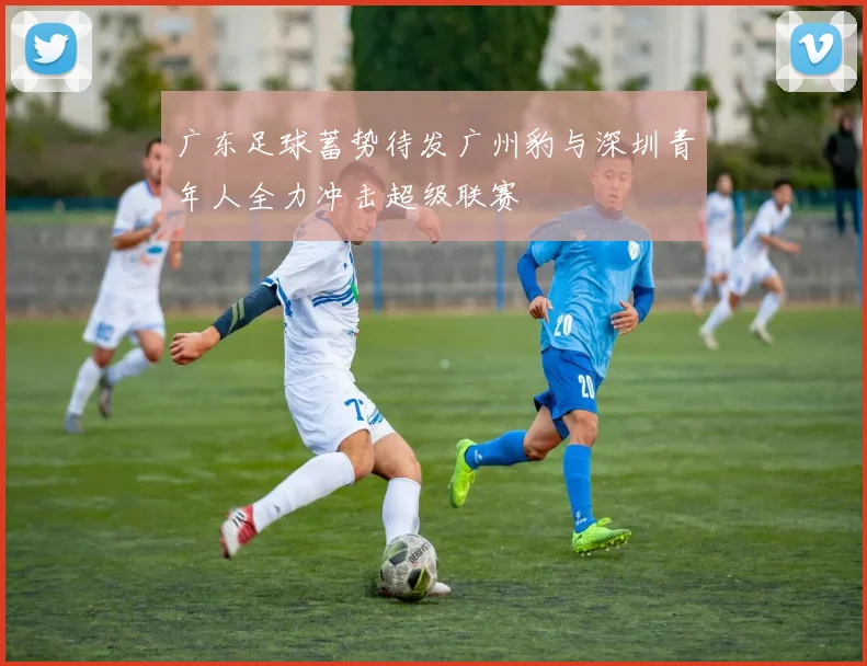 广东足球蓄势待发广州豹与深圳青年人全力冲击超级联赛