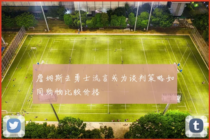詹姆斯去勇士流言或为谈判策略如同购物比较价格