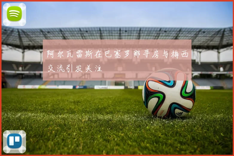 阿尔瓦雷斯在巴塞罗那寻房与梅西交流引发关注