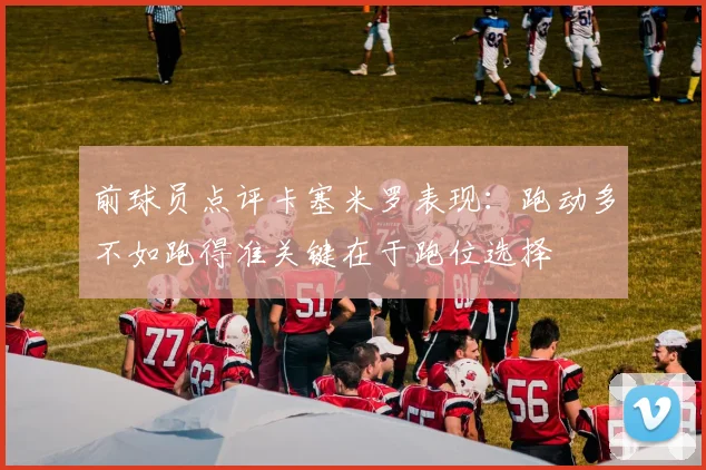 前球员点评卡塞米罗表现：跑动多不如跑得准关键在于跑位选择