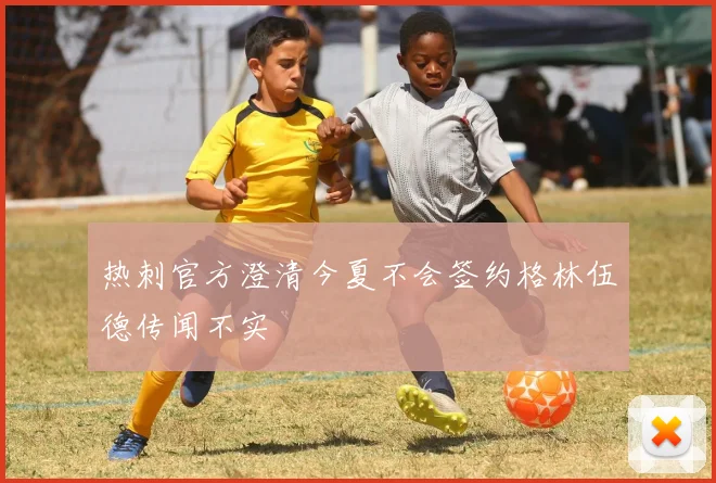 热刺官方澄清今夏不会签约格林伍德传闻不实
