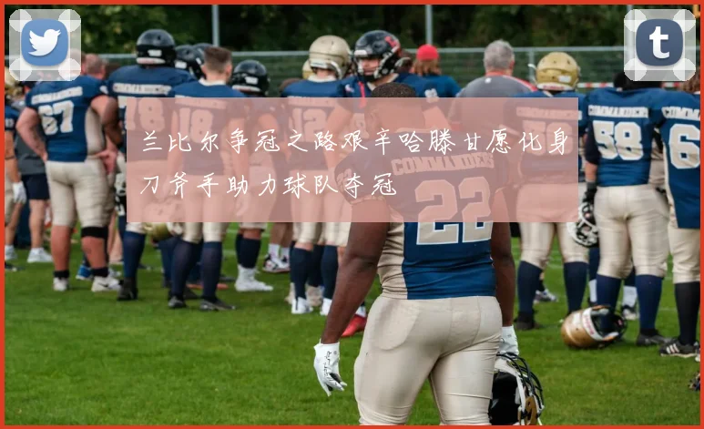 兰比尔争冠之路艰辛哈滕甘愿化身刀斧手助力球队夺冠