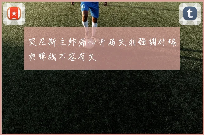 突尼斯主帅痛心开局失利强调对瑞典锋线不容有失