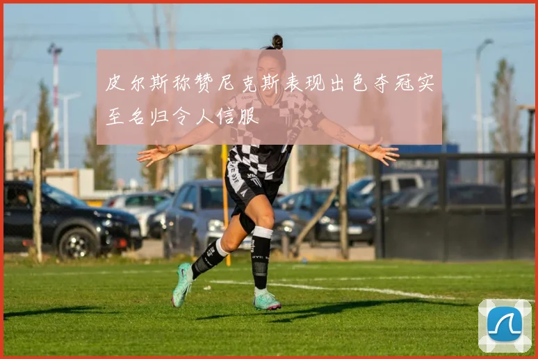皮尔斯称赞尼克斯表现出色夺冠实至名归令人信服