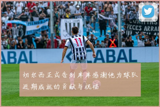 切尔西正式告别库库感谢他为球队近期成就的贡献与祝福